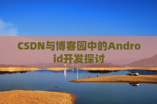 CSDN与博客园中的Android开发探讨
